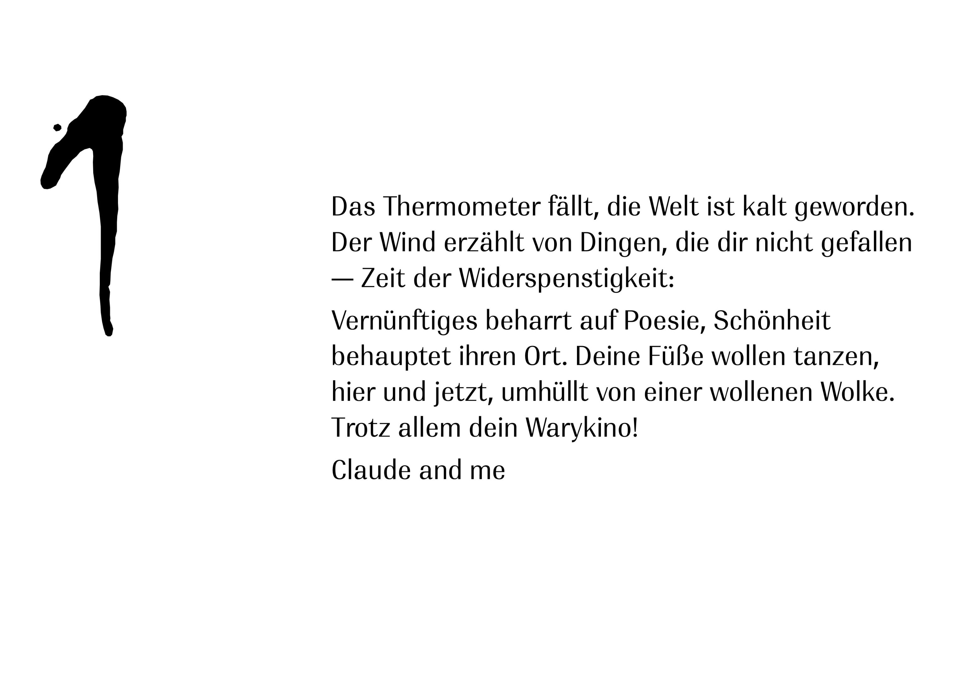 Trotz allem dein Warykino Das Thermometer fällt, die Welt ist kalt geworden. Der Wind erzählt von Dingen, die dir nicht gefallen — Zeit der Widerspenstigkeit: Vernünftiges beharrt auf Poesie, Schönheit behauptet ihren Ort.